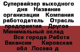 Супервайзер выходного дня › Название организации ­ Компания-работодатель › Отрасль предприятия ­ Другое › Минимальный оклад ­ 5 000 - Все города Работа » Вакансии   . Кировская обл.,Лосево д.